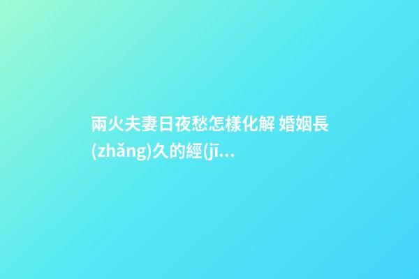 兩火夫妻日夜愁怎樣化解 婚姻長(zhǎng)久的經(jīng)營(yíng)之道